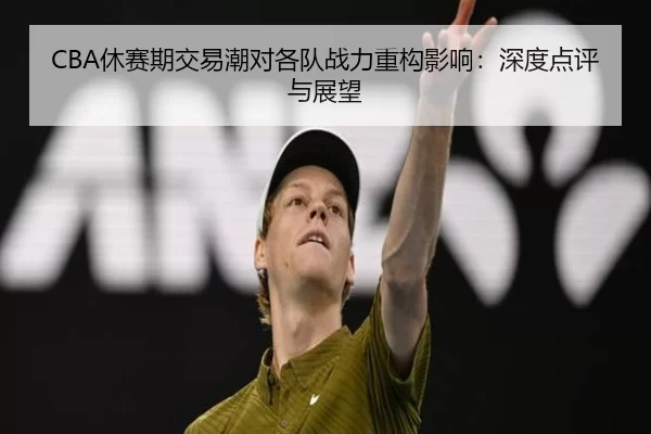 CBA休赛期交易潮对各队战力重构影响：深度点评与展望