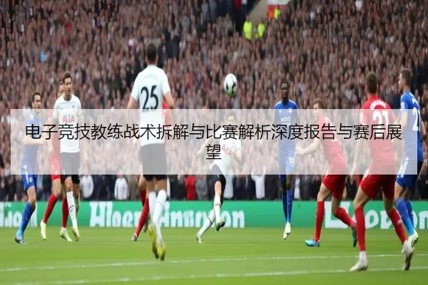 电子竞技教练战术拆解与比赛解析深度报告与赛后展望