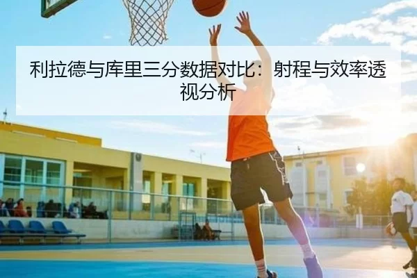利拉德与库里三分数据对比：射程与效率透视分析